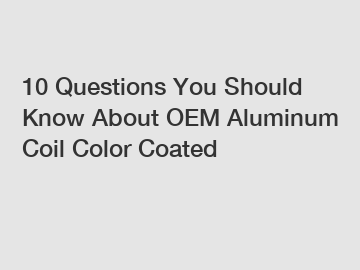 10 Questions You Should Know About OEM Aluminum Coil Color Coated