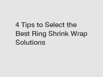 4 Tips to Select the Best Ring Shrink Wrap Solutions