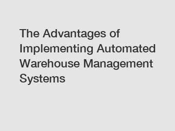 The Advantages of Implementing Automated Warehouse Management Systems