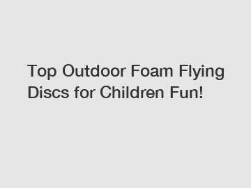 Top Outdoor Foam Flying Discs for Children Fun!