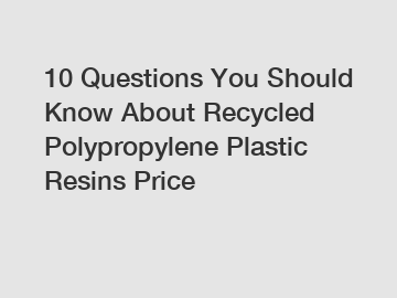 10 Questions You Should Know About Recycled Polypropylene Plastic Resins Price
