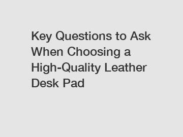Key Questions to Ask When Choosing a High-Quality Leather Desk Pad