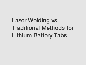 Laser Welding vs. Traditional Methods for Lithium Battery Tabs