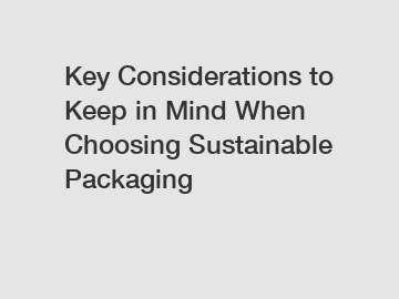 Key Considerations to Keep in Mind When Choosing Sustainable Packaging