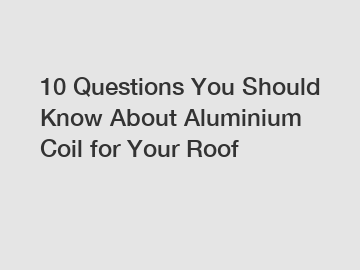 10 Questions You Should Know About Aluminium Coil for Your Roof