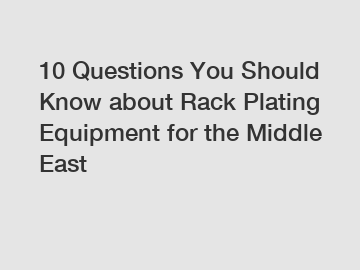 10 Questions You Should Know about Rack Plating Equipment for the Middle East