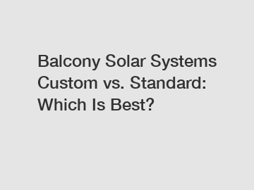 Balcony Solar Systems Custom vs. Standard: Which Is Best?