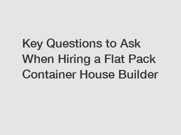 Key Questions to Ask When Hiring a Flat Pack Container House Builder