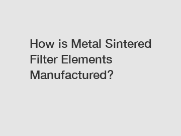 How is Metal Sintered Filter Elements Manufactured?