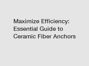 Maximize Efficiency: Essential Guide to Ceramic Fiber Anchors