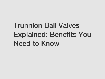 Trunnion Ball Valves Explained: Benefits You Need to Know