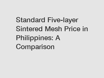 Standard Five-layer Sintered Mesh Price in Philippines: A Comparison Standard Five-layer Sintered Mesh Price in Philippines: A Comparison