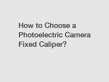 How to Choose a Photoelectric Camera Fixed Caliper?