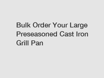 Bulk Order Your Large Preseasoned Cast Iron Grill Pan