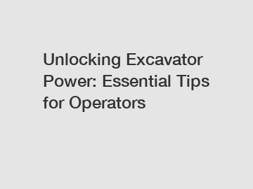 Unlocking Excavator Power: Essential Tips for Operators