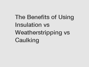 The Benefits of Using Insulation vs Weatherstripping vs Caulking