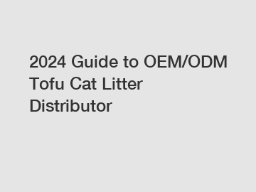 2024 Guide to OEM/ODM Tofu Cat Litter Distributor