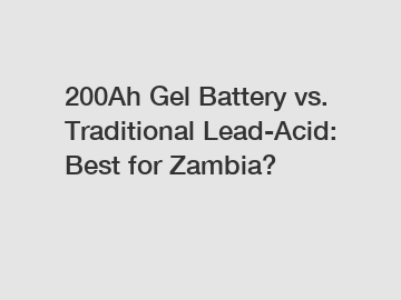 200Ah Gel Battery vs. Traditional Lead-Acid: Best for Zambia?