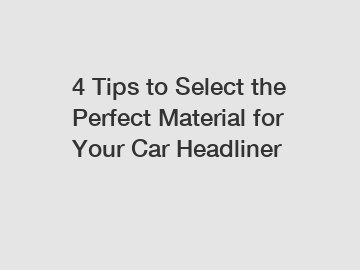 4 Tips to Select the Perfect Material for Your Car Headliner