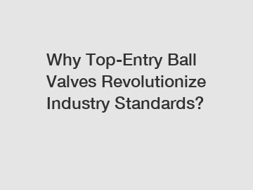 Why Top-Entry Ball Valves Revolutionize Industry Standards?