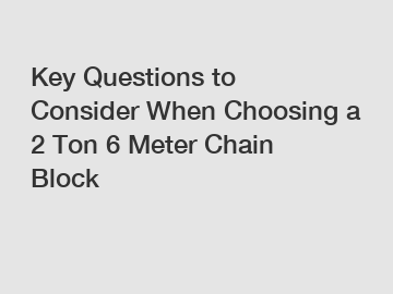Key Questions to Consider When Choosing a 2 Ton 6 Meter Chain Block