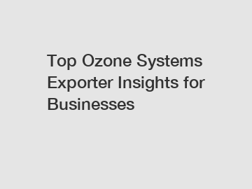 Top Ozone Systems Exporter Insights for Businesses