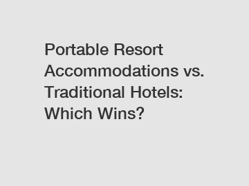 Portable Resort Accommodations vs. Traditional Hotels: Which Wins?