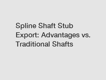 Spline Shaft Stub Export: Advantages vs. Traditional Shafts