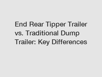 End Rear Tipper Trailer vs. Traditional Dump Trailer: Key Differences