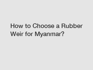 How to Choose a Rubber Weir for Myanmar?