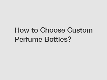 How to Choose Custom Perfume Bottles?