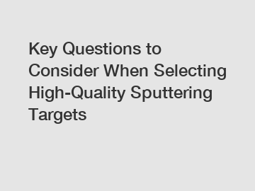 Key Questions to Consider When Selecting High-Quality Sputtering Targets