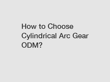 How to Choose Cylindrical Arc Gear ODM?