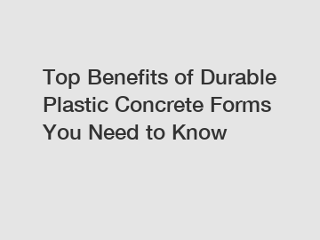 Top Benefits of Durable Plastic Concrete Forms You Need to Know