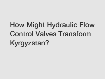 How Might Hydraulic Flow Control Valves Transform Kyrgyzstan?