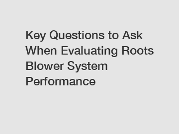 Key Questions to Ask When Evaluating Roots Blower System Performance