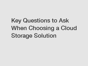 Key Questions to Ask When Choosing a Cloud Storage Solution
