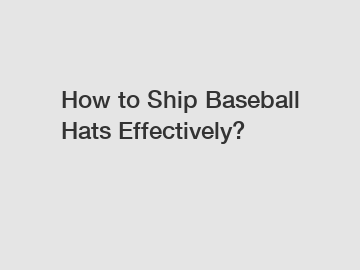 How to Ship Baseball Hats Effectively?