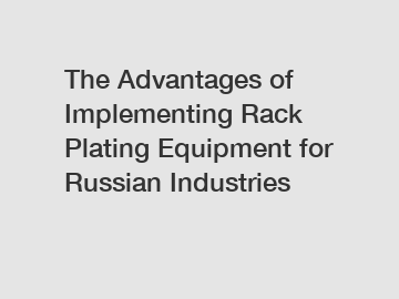 The Advantages of Implementing Rack Plating Equipment for Russian Industries