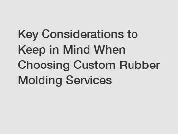 Key Considerations to Keep in Mind When Choosing Custom Rubber Molding Services
