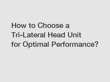 How to Choose a Tri-Lateral Head Unit for Optimal Performance?