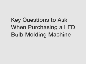 Key Questions to Ask When Purchasing a LED Bulb Molding Machine