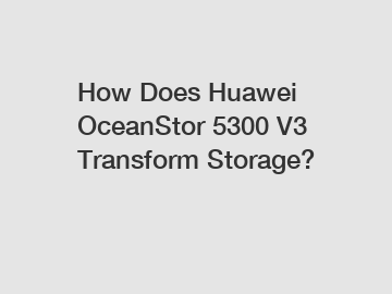 How Does Huawei OceanStor 5300 V3 Transform Storage?