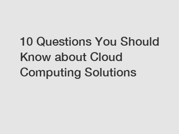 10 Questions You Should Know about Cloud Computing Solutions