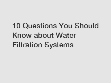 10 Questions You Should Know about Water Filtration Systems