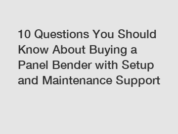 10 Questions You Should Know About Buying a Panel Bender with Setup and Maintenance Support