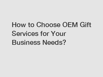 How to Choose OEM Gift Services for Your Business Needs?