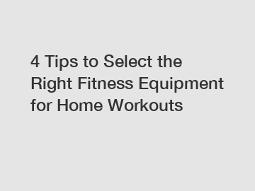 4 Tips to Select the Right Fitness Equipment for Home Workouts