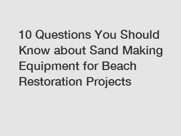 10 Questions You Should Know about Sand Making Equipment for Beach Restoration Projects