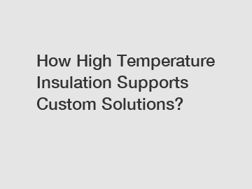 How High Temperature Insulation Supports Custom Solutions?